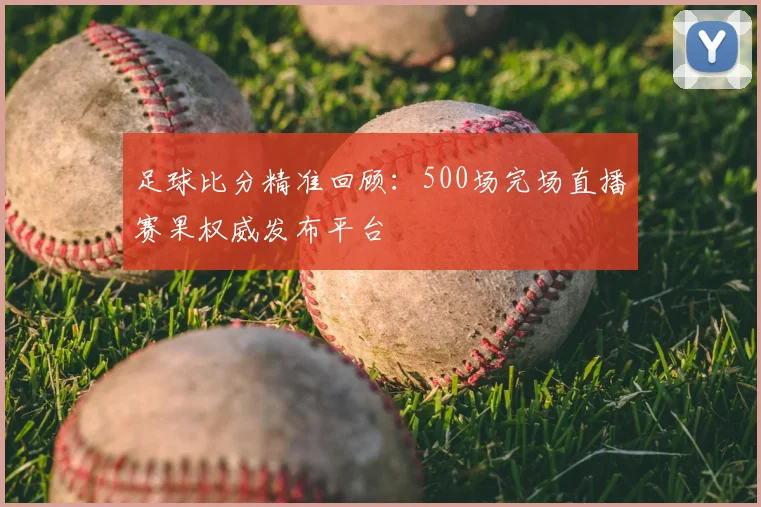 足球比分精准回顾：500场完场直播赛果权威发布平台
