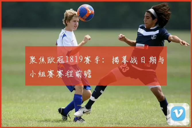 聚焦欧冠1819赛季：揭幕战日期与小组赛赛程前瞻