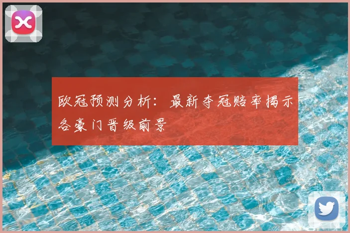 欧冠预测分析：最新夺冠赔率揭示各豪门晋级前景