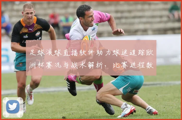 足球滚球直播软件助力球迷追踪欧洲杯赛况与战术解析，比赛进程数据更新提供实时参考