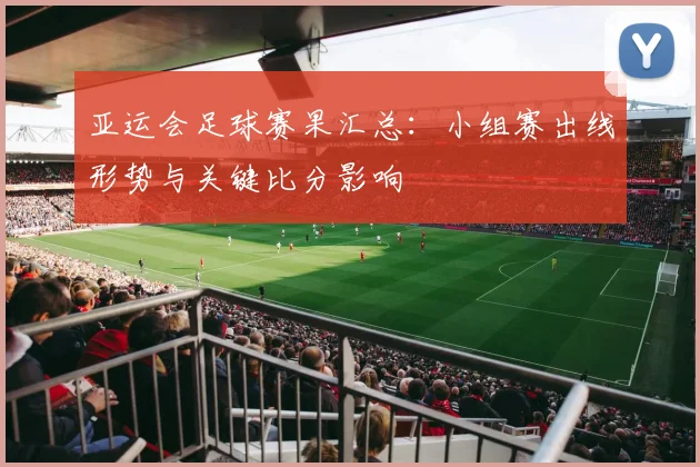 亚运会足球赛果汇总：小组赛出线形势与关键比分影响