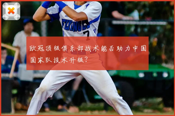 欧冠顶级俱乐部战术能否助力中国国家队技术升级？