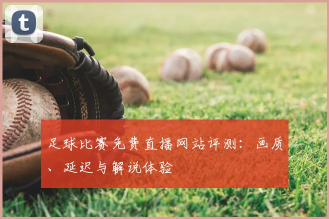 足球比赛免费直播网站评测：画质、延迟与解说体验