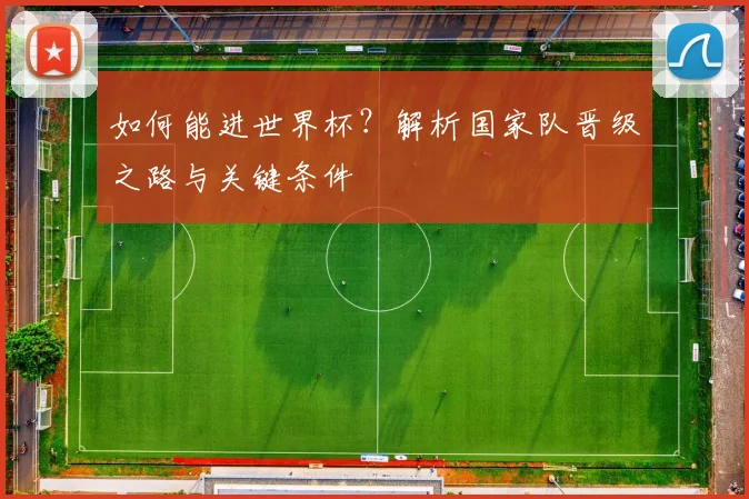 如何能进世界杯？解析国家队晋级之路与关键条件