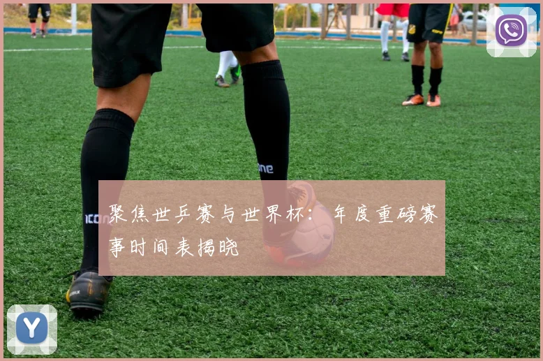聚焦世乒赛与世界杯：年度重磅赛事时间表揭晓