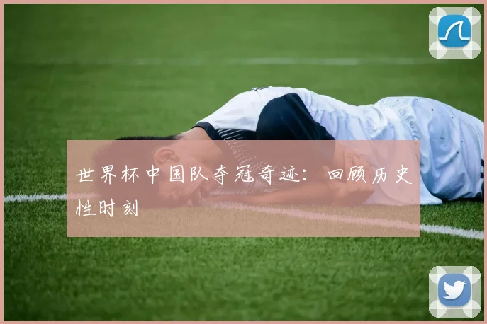 世界杯中国队夺冠奇迹：回顾历史性时刻