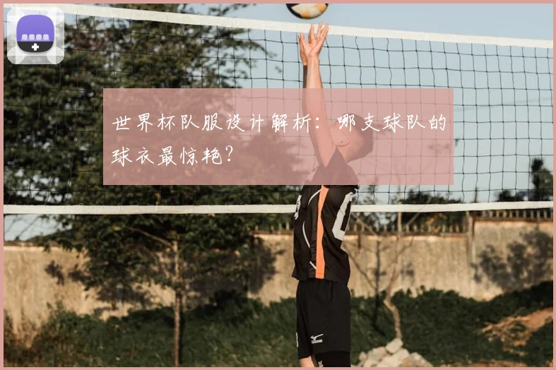 世界杯队服设计解析：哪支球队的球衣最惊艳？