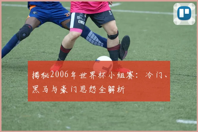 揭秘2006年世界杯小组赛:冷门、黑马与豪门恩怨全解析
