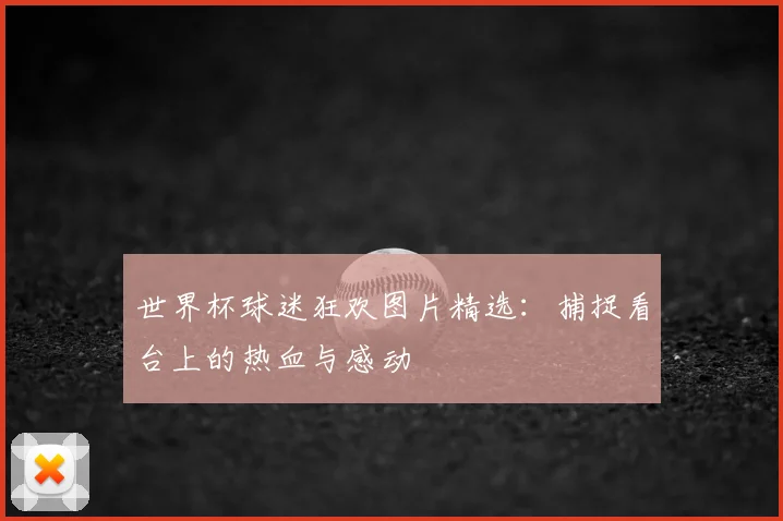 世界杯球迷狂欢图片精选:捕捉看台上的热血与感动