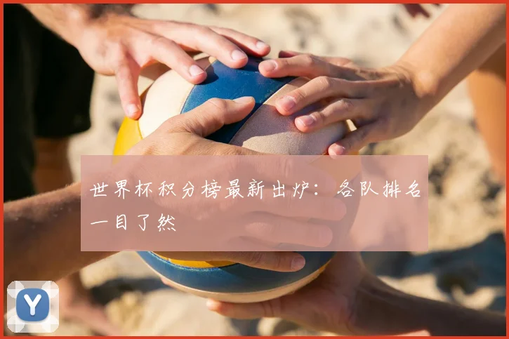 世界杯积分榜最新出炉：各队排名一目了然