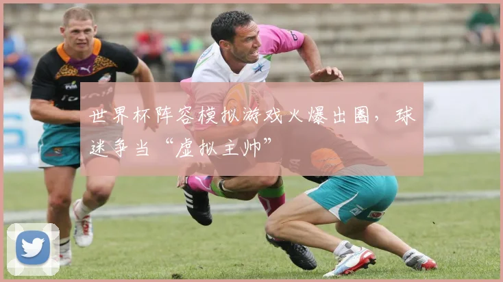 世界杯阵容模拟游戏火爆出圈，球迷争当“虚拟主帅”