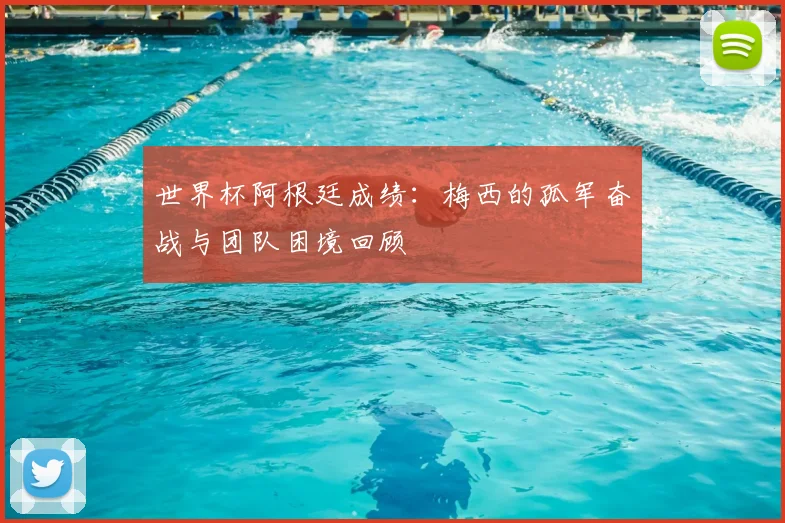 世界杯阿根廷成绩：梅西的孤军奋战与团队困境回顾