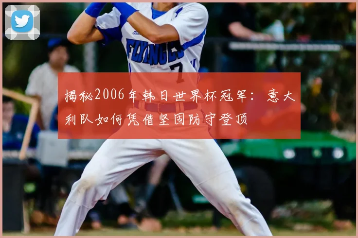 揭秘2006年韩日世界杯冠军：意大利队如何凭借坚固防守登顶