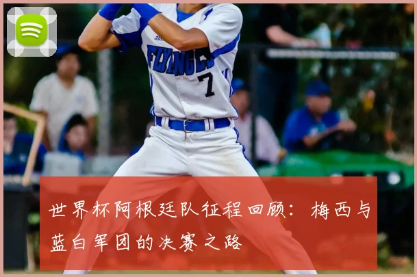 世界杯阿根廷队征程回顾：梅西与蓝白军团的决赛之路