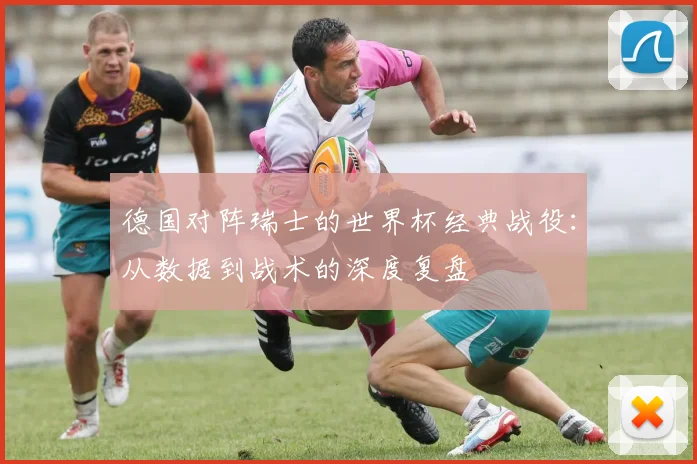 德国对阵瑞士的世界杯经典战役:从数据到战术的深度复盘