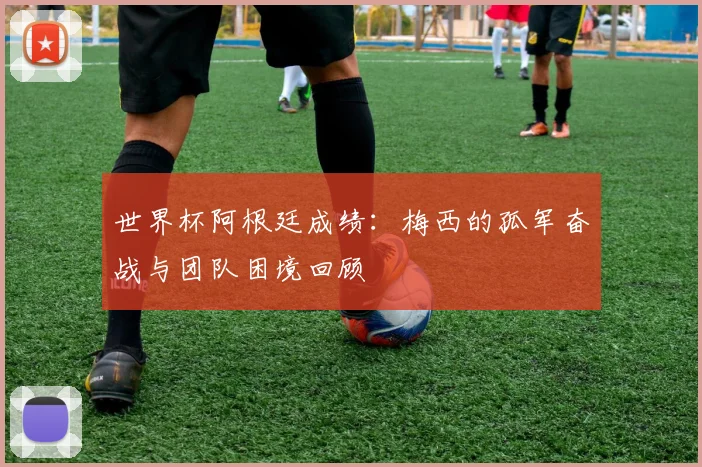 世界杯阿根廷成绩：梅西的孤军奋战与团队困境回顾