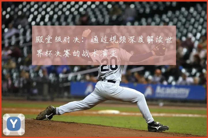 殿堂级对决：通过视频深度解读世界杯决赛的战术演变