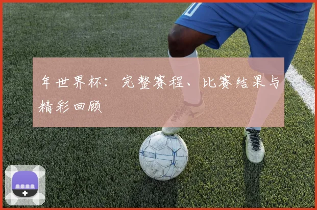 年世界杯:完整赛程、比赛结果与精彩回顾
