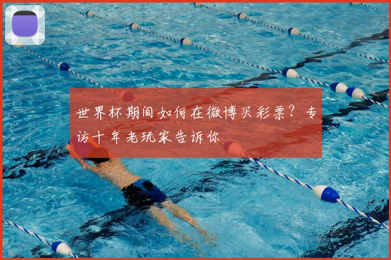 世界杯期间如何在微博买彩票？专访十年老玩家告诉你