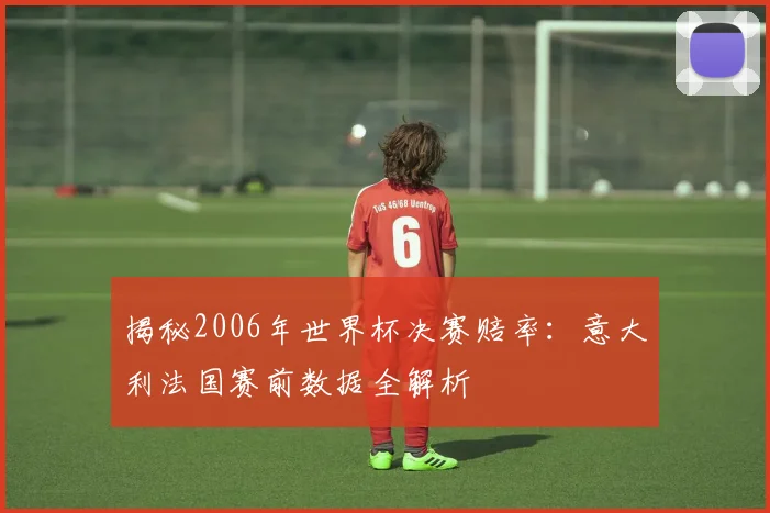揭秘2006年世界杯决赛赔率：意大利法国赛前数据全解析