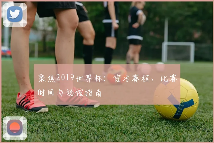 聚焦2019世界杯:官方赛程、比赛时间与场馆指南