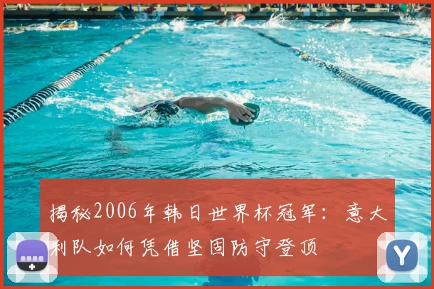 揭秘2006年韩日世界杯冠军:意大利队如何凭借坚固防守登顶