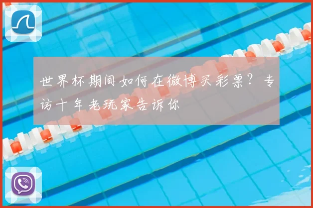 世界杯期间如何在微博买彩票？专访十年老玩家告诉你