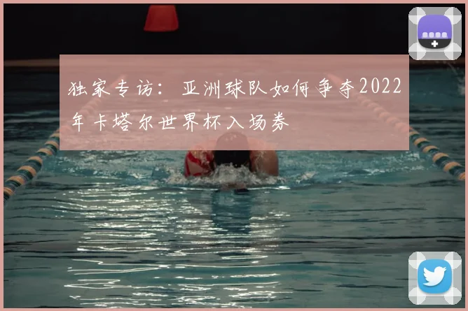 独家专访:亚洲球队如何争夺2022年卡塔尔世界杯入场券