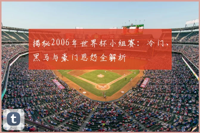 揭秘2006年世界杯小组赛：冷门、黑马与豪门恩怨全解析
