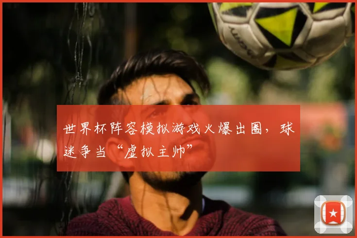 世界杯阵容模拟游戏火爆出圈，球迷争当“虚拟主帅”