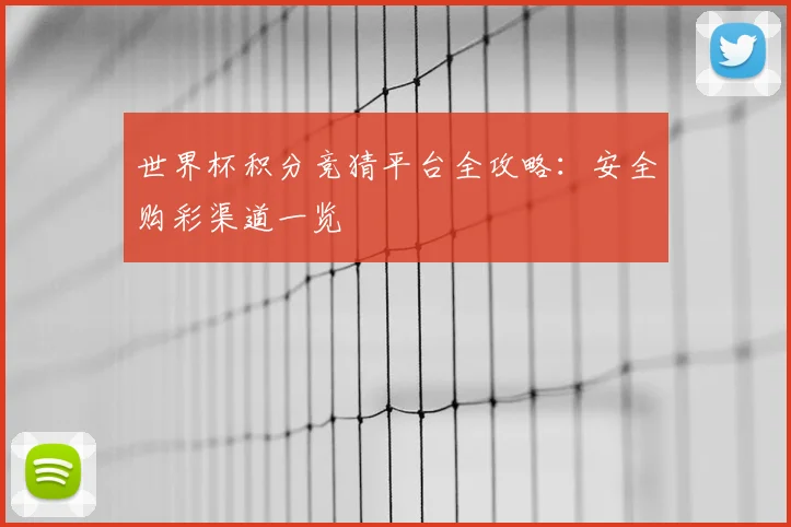 世界杯积分竞猜平台全攻略：安全购彩渠道一览
