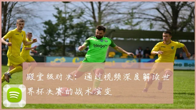 殿堂级对决：通过视频深度解读世界杯决赛的战术演变