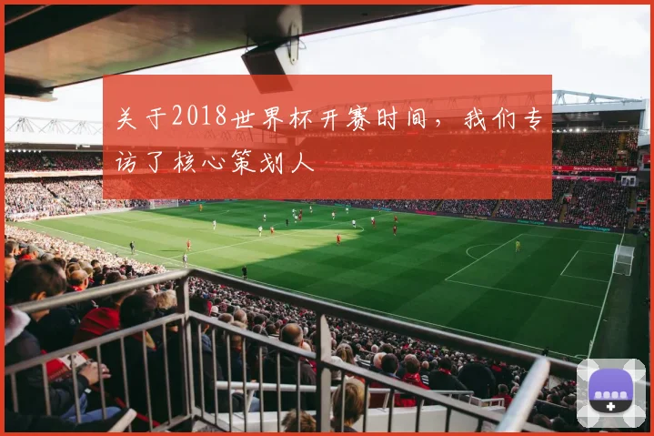 关于2018世界杯开赛时间，我们专访了核心策划人