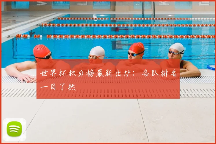世界杯积分榜最新出炉：各队排名一目了然