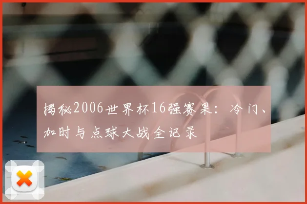 揭秘2006世界杯16强赛果：冷门、加时与点球大战全记录
