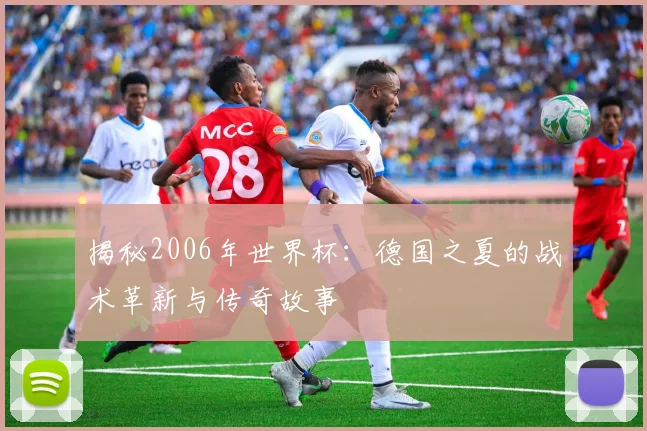 揭秘2006年世界杯：德国之夏的战术革新与传奇故事