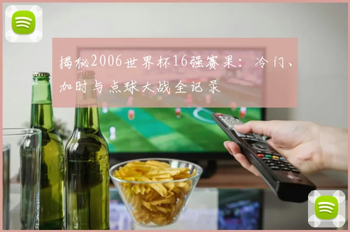 揭秘2006世界杯16强赛果：冷门、加时与点球大战全记录