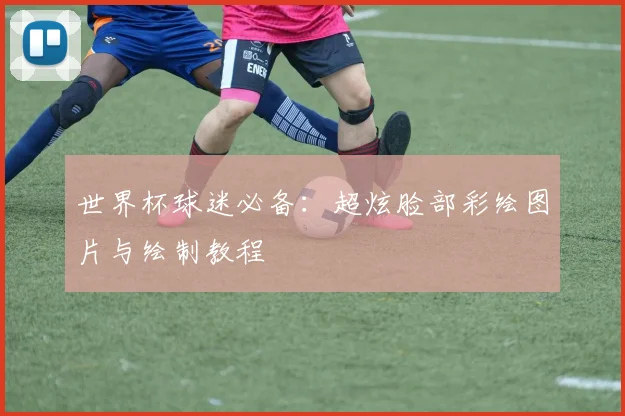 世界杯球迷必备:超炫脸部彩绘图片与绘制教程