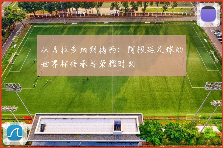 从马拉多纳到梅西：阿根廷足球的世界杯传承与荣耀时刻