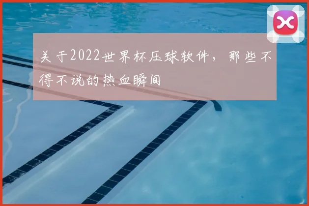 关于2022世界杯压球软件，那些不得不说的热血瞬间