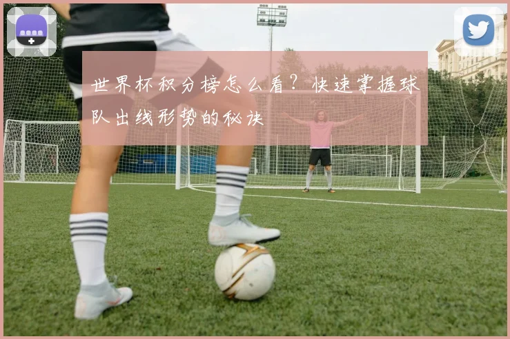世界杯积分榜怎么看？快速掌握球队出线形势的秘诀